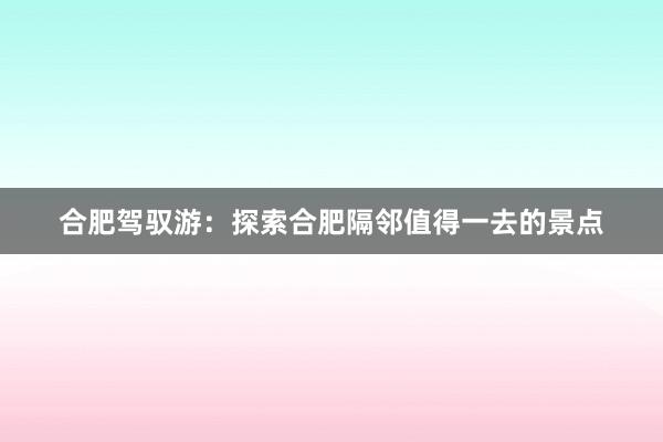 合肥驾驭游：探索合肥隔邻值得一去的景点