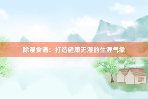 除湿食谱：打造健康无湿的生涯气象