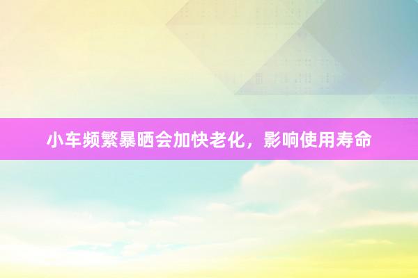 小车频繁暴晒会加快老化，影响使用寿命