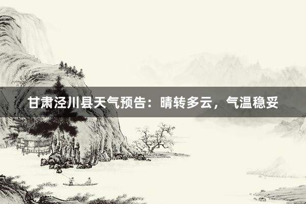 甘肃泾川县天气预告：晴转多云，气温稳妥
