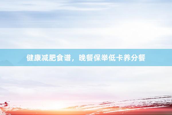 健康减肥食谱，晚餐保举低卡养分餐