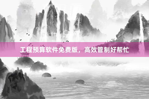 工程预算软件免费版，高效管制好帮忙