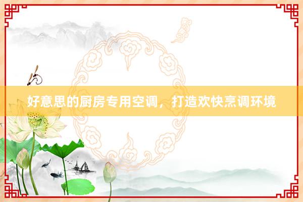 好意思的厨房专用空调，打造欢快烹调环境