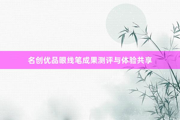 名创优品眼线笔成果测评与体验共享