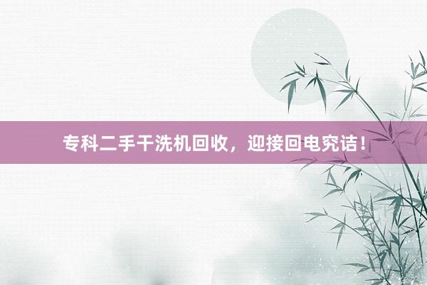 专科二手干洗机回收，迎接回电究诘！