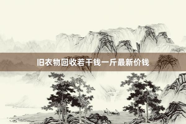 旧衣物回收若干钱一斤最新价钱