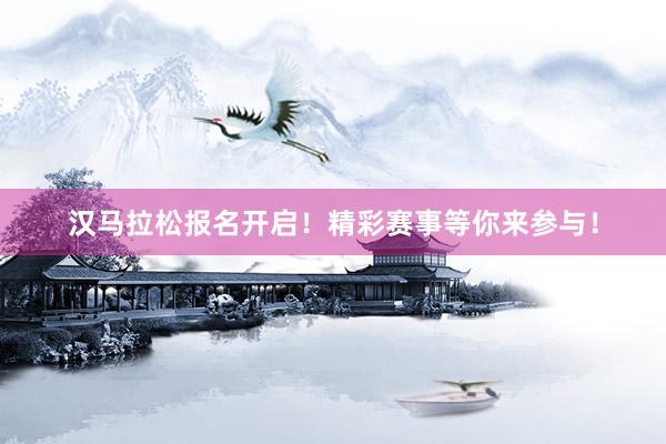 汉马拉松报名开启！精彩赛事等你来参与！