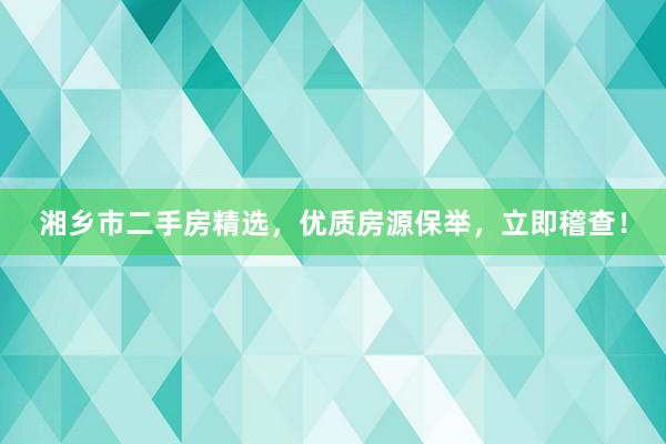 湘乡市二手房精选，优质房源保举，立即稽查！