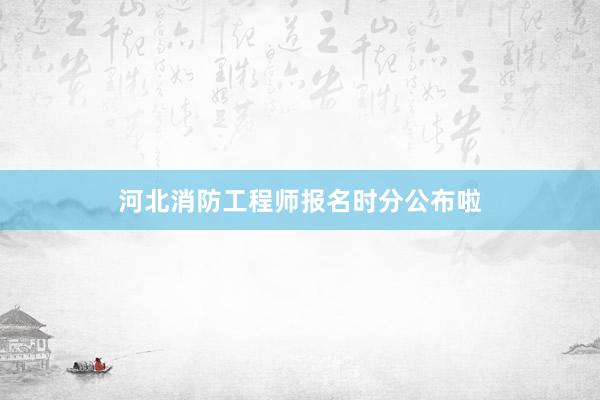 河北消防工程师报名时分公布啦