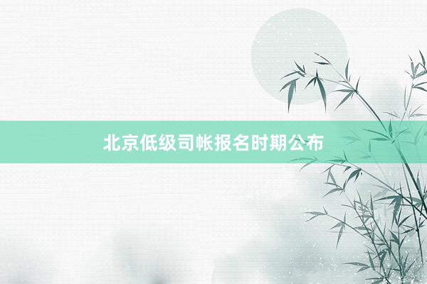 北京低级司帐报名时期公布