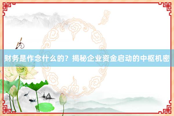 财务是作念什么的？揭秘企业资金启动的中枢机密