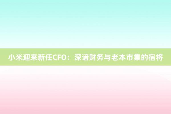 小米迎来新任CFO：深谙财务与老本市集的宿将